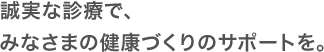 誠実な診療で、みなさまの健康づくりのサポートを。