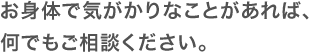 お身体で気がかりなことがあれば、何でもご相談ください。